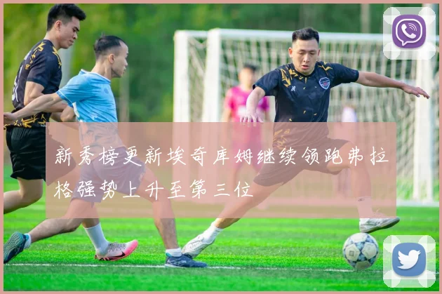新秀榜更新埃奇库姆继续领跑弗拉格强势上升至第三位