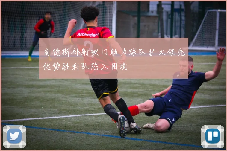 南德斯补射破门助力球队扩大领先优势胜利队陷入困境