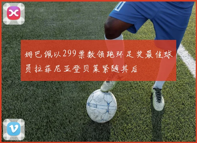 姆巴佩以299票数领跑环足奖最佳球员拉菲尼亚登贝莱紧随其后