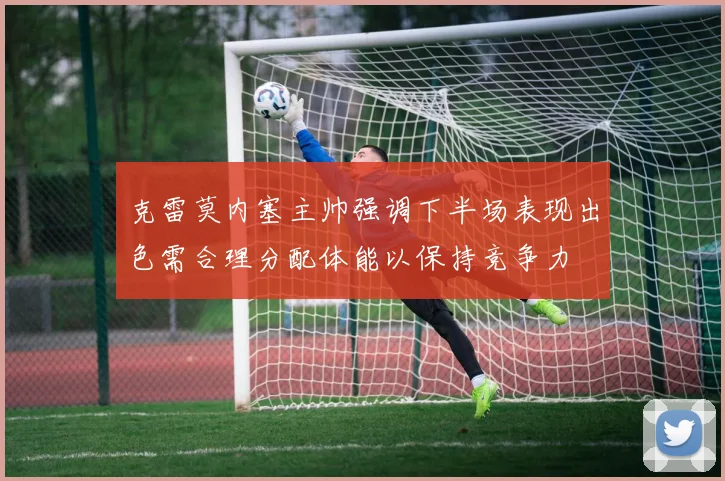 克雷莫内塞主帅强调下半场表现出色需合理分配体能以保持竞争力