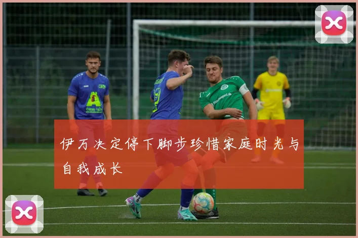 伊万决定停下脚步珍惜家庭时光与自我成长