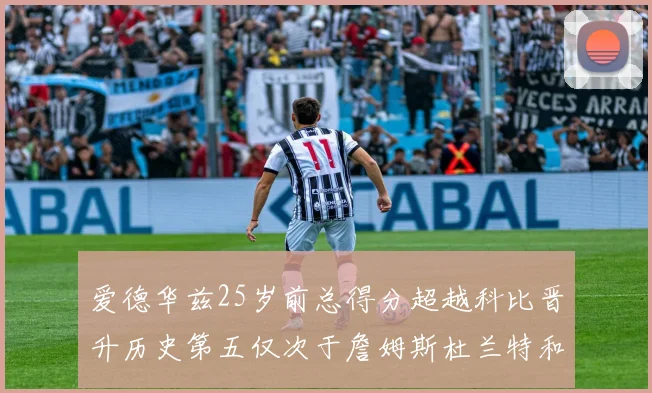 爱德华兹25岁前总得分超越科比晋升历史第五仅次于詹姆斯杜兰特和东契奇