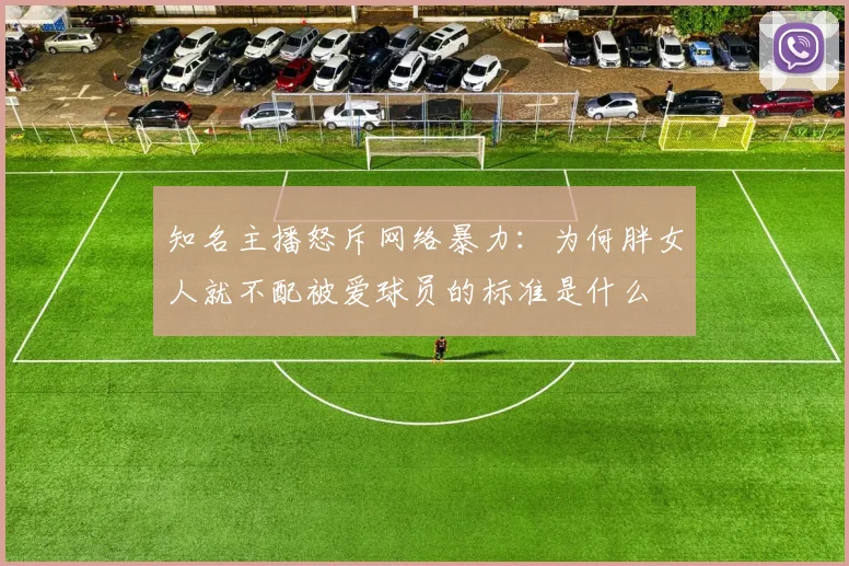 知名主播怒斥网络暴力：为何胖女人就不配被爱球员的标准是什么