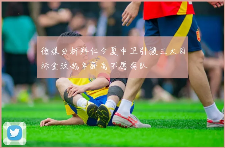德媒分析拜仁今夏中卫引援三大目标金玟哉年薪高不愿离队