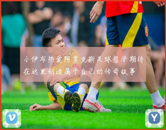 小伊布热爱阿贾克斯足球哲学期待在这里创造属于自己的传奇故事